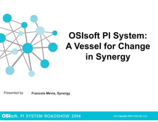 Presented by
OSIsoft PI System:
A Vessel for Change
in Synergy
Francois Mevis, Synergy
 