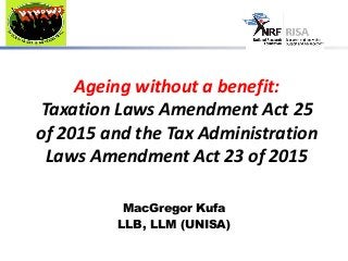 Ageing without a benefit:
Taxation Laws Amendment Act 25
of 2015 and the Tax Administration
Laws Amendment Act 23 of 2015
MacGregor Kufa
LLB, LLM (UNISA)
 
