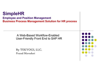 SimpleHR
Employee and Position Management
Business Process Management Solution for HR process
A Web-Based Workflow-Enabled
User-Friendly Front End to SAP HR
By TEKYOGI, LLC.
Prasad Mavuduri
 