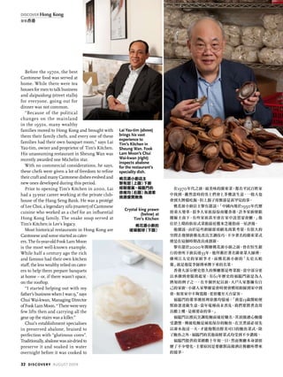 Before the 1970s, the best
Cantonese food was served at
home. While there were tea
houses for men to talk business
and daipaidong (street stalls)
for everyone, going out for
dinner was not common.
“Because of the political
changes on the mainland
in the 1950s, many wealthy
families moved to Hong Kong and brought with
them their family chefs, and every one of these
families had their own banquet room,” says Lai
Yau-tim, owner and proprietor of Tim’s Kitchen.
His unassuming restaurant in Sheung Wan was
recently awarded one Michelin star.
With no commercial considerations, he says,
these chefs were given a lot of freedom to refine
their craft and many Cantonese dishes evolved and
new ones developed during this period.
Prior to opening Tim’s Kitchen in 2000, Lai
had a 33-year career working at the private club-
house of the Hang Seng Bank. He was a protégé
of Lee Choi, a legendary sifu (master) of Cantonese
cuisine who worked as a chef for an influential
Hong Kong family. The snake soup served at
Tim’s Kitchen is Lee’s legacy.
Most historical restaurants in Hong Kong are
Cantonese and some started as cater-
ers. The 61-year-old Fook Lam Moon
is the most well-known example.
While half a century ago the rich
and famous had their own kitchen
staff, the less wealthy relied on cater-
ers to help them prepare banquets
at home – or, if there wasn’t space,
on the rooftop.
“I started helping out with my
father’sbusinesswhenIwas13,”says
Chui Wai-kwan, Managing Director
ofFookLamMoon.“Therewerevery
few lifts then and carrying all the
gear up the stairs was a killer.”
Chui’s establishment specialises
in preserved abalone, braised to
perfection with “glutinous cores”.
Traditionally,abalonewasair-driedto
preserve it and soaked in water
overnight before it was cooked to
在1970年代之前，最美味的廣東菜，都在平民百姓家
中找到。雖然當時的男士們會上茶樓談生意，一般人也
會到大牌檔吃飯，但上館子用餐卻是甚罕見的事。
桃花源小廚店主黎有甜說：「中國內地於1950年代歷
經重大變革，很多大家族紛紛南遷香港，許多家廚便跟
隨僱主南下，有些家族甚至會在家中設置宴會廳。」他
位於上環的街坊式菜館最近獲米芝蓮指南一星評級。
他續說，由於這些廚師毋須顧及商業考量，有很大的
空間去發揮廚藝及改良烹調技巧，不少著名的廣東菜式
便是在這個時期改良或創新。
黎有甜於2000年開辦桃花源小廚之前，曾在恒生銀
行的會所下廚長達33年。他拜藝於著名廣東菜大師傅、
廣州江太史的家廚李才，而桃花源小廚的「太史五蛇
羹」就是他從李師傅承傳下來的名菜。
香港大部分歷史悠久的餐廳都是粵菜館，當中部分更
以承辦到會服務起家。有61年歷史的福臨門就是為人
熟知的例子之一。在半個世紀以前，大戶人家都擁有自
己的家廚，小康人家舉辦宴會時便會聘用廚師到家中到
會，如果家中不夠寬敞，更會遷至天台宴客。
福臨門的董事總經理徐維均憶述：「我從13歲開始便
幫助爸爸做生意，當年電梯尚未普及，我們要將煮食用
具搬上樓，是頗要命的事。」
福臨門以擅長烹調乾鮑而遠近馳名，其頂級溏心鮑備
受讚譽。傳統乾鮑是風乾保存的鮑魚，在烹煮前必須先
以凍水泡浸一天，才能炮製出鮮美可口的鮑魚菜式。除
了鮑魚之外，福臨門的其他海鮮菜式均受到不少讚揚。
福臨門提供的菜餚數十年如一日，然而餐廳本身卻經
歷了不少變化，主要原因是要應對高級酒店餐廳所帶來
的競爭。
Lai Yau-tim (above)
brings his vast
experience to
Tim’s Kitchen in
Sheung Wan. Fook
Lam Moon’s Chui
Wai-kwan (right)
inspects abalone
for the restaurant’s
speciality dish.
桃花源小廚店主
黎有甜（上圖）下廚
經驗豐富。福臨門的
徐維均（右圖）為酒家
挑選優質鮑魚
Crystal king prawn
(below) at
Tim’s Kitchen
桃花源小廚的
玻璃蝦球（下圖）
32 discovery august 2009
discover Hong Kong
發現香港
 