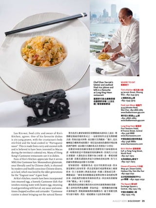 Lau Kin-wai, food critic and owner of Kin’s
Kitchen, agrees. One of his favourite dishes
is yin yang prawn, with the crustacean’s body
stir-fried and the head cooked in “Portuguese
sauce”. This is made from curry and coconut milk
and is believed to have been invented in Macau
during the territory’s colonial era. Many of Hong
Kong’s Cantonese restaurants use it in dishes.
Fans of Kin’s Kitchen appreciate that it serves
MSG-free Cantonese fare. Monosodium glutamate,
once liberally used by Chinese chefs, is shunned
by modern and health-conscious Chinese diners,
as is lard, which was loved by the older generations
for the “fragrant nose” it gave food.
At Kin’s Kitchen, morels have been incorporated
into steamed egg, a homely Cantonese dish that
involves mixing water with beaten egg, steaming
it and garnishing with hot oil, soy sauce and some-
times chopped scallion and coriander. “Cantonese
cuisine is about bringing out the natural flavour
著名食評人兼留家廚房店東劉健威亦認同以上說法。鴛
鴦蝦是他最喜愛的菜式之一，這道菜的作法是先將鮮蝦
去頭，然後以猛火炒熟，並以葡汁烹煮蝦頭。「葡汁」是以
咖喱混合椰奶煮成的醬汁，相信是由前身為葡萄牙殖民地
的澳門發明，而以葡汁烹調的菜式在香港也十分常見。
喜歡留家廚房的顧客都欣賞老闆堅持不加味精的承
諾。味精曾經是中菜廚師常用的調味料，但現代人日益
注重健康，大都抗拒在菜餚中加入味精；老一輩愛用豬
油烹調，喜歡其濃郁的香氣令食物的美味倍增，但今天
的顧客對豬油也同樣不再青睞。
留家廚房的一道創新菜式，是以羊肚菌蒸水蛋；蒸水
蛋是廣東人的家常菜，煮法是把蛋打成蛋漿後加上適量
的水，在上桌前淋上熱油及豉油，再灑上葱絲或芫茜。
劉健威說：「廣東菜的精髓就是要將食物本身的鮮味帶
出來，因此我們喜歡用蒸和炒的煮法；炒出來的菜餚夠
不夠『鑊氣』，亦十分重要。」
鑊氣指的是廚師以極佳的火侯炒出新鮮熱辣的菜餚，
端上桌時依然熱氣騰騰、香氣四溢。一般餐廳的廚房爐
火強勁猛烈，搭配廚師純熟的拋鑊技巧，能令菜餚受熱
均勻卻不燒焦，煮出一道道鑊氣十足的美味菜餚。
WHERE TO eat
餐廳推介
Tim’s Kitchen 桃花源小廚
93 Jervois Street, Sheung
Wan, +852 2543 5919
上環蘇杭街93號
+852 2543 5919
Fook Lam Moon 福臨門
35-45 Johnston Road,
Wan Chai, +852 2866 0663
www.fooklammoon-grp.com
灣仔莊士敦道35-45號
+852 2866 0663
www.fooklammoon-grp.com
Lung King Heen 龍景軒
Four Seasons Hotel,
8 Finance Street, Central
+852 3196 8888
www.fourseasons.com
中環金融街8號四季酒店
+852 3196 8880
www.fourseasons.com
Kin’s Kitchen 留家廚房
G/F, 9 Tsing Fung Street,
North Point
+852 2571 0913
北角清風街9號地下
+852 2571 0913
House of Jasmine 八月居
Shop 401, Ocean Centre,
Harbour City, Tsim Sha Tsui
+852 2992 0232
尖沙咀海港城海洋中心
401號舖，+852 2992 0232
The Square 翠玉軒
Exchange Square 2,
Central, +852 2525 1163
中環交易廣場二期
+852 2525 1163
Chef Chan Yan-tak’s
lobster and seafood
fried rice (above and
left) is a favourite
at Lung King Heen
restaurant
龍景軒行政主廚陳恩德
的龍景軒炒飯（上及左
圖）極受顧客歡迎
august 2009 discovery 35
 