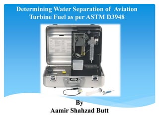 Determining Water Separation of Aviation
Turbine Fuel as per ASTM D3948
By
Aamir Shahzad Butt
 