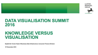 © 2016 Lloyds Banking Group plc and its subsidiaries
DATA VISUALISATION SUMMIT
2016
KNOWLEDGE VERSUS
VISUALISATION
Saqhib Ali, Former Head of Business Data Infrastructure, Consumer Finance Division
16th
November 2016
 