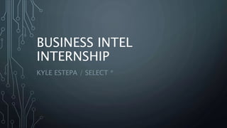 BUSINESS INTEL
INTERNSHIP
KYLE ESTEPA / SELECT *
 