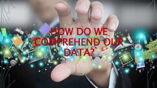HOW DO WE
COMPREHEND OUR
DATA?
 