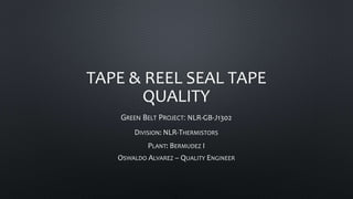 TAPE & REEL SEAL TAPE
QUALITY
GREEN BELT PROJECT: NLR-GB-J1302
DIVISION: NLR-THERMISTORS
PLANT: BERMUDEZ I
OSWALDO ALVAREZ – QUALITY ENGINEER
 