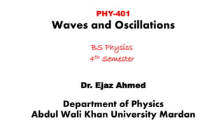 PHY-401
Waves and Oscillations
BS Physics
4th Semester
Dr. Ejaz Ahmed
Department of Physics
Abdul Wali Khan University Mardan
 