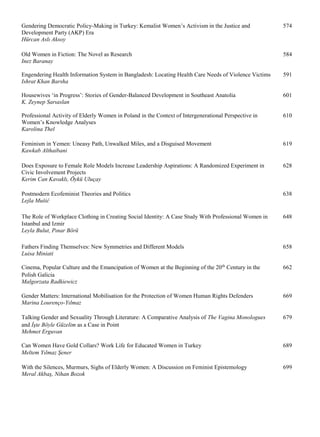 Gendering Democratic Policy-Making in Turkey: Kemalist Women’s Activism in the Justice and 574
Development Party (AKP) Era
Hürcan Aslı Aksoy
Old Women in Fiction: The Novel as Research 584
Inez Baranay
Engendering Health Information System in Bangladesh: Locating Health Care Needs of Violence Victims 591
Ishrat Khan Barsha
Housewives ‘in Progress’: Stories of Gender-Balanced Development in Southeast Anatolia 601
K. Zeynep Sarıaslan
Professional Activity of Elderly Women in Poland in the Context of Intergenerational Perspective in 610
Women’s Knowledge Analyses
Karolina Thel
Feminism in Yemen: Uneasy Path, Unwalked Miles, and a Disguised Movement 619
Kawkab Althaibani
Does Exposure to Female Role Models Increase Leadership Aspirations: A Randomized Experiment in 628
Civic Involvement Projects
Kerim Can Kavaklı, Öykü Uluçay
Postmodern Ecofeminist Theories and Politics 638
Lejla Mušić
The Role of Workplace Clothing in Creating Social Identity: A Case Study With Professional Women in 648
Istanbul and Izmir
Leyla Bulut, Pınar Börü
Fathers Finding Themselves: New Symmetries and Different Models 658
Luisa Miniati
Cinema, Popular Culture and the Emancipation of Women at the Beginning of the 20th
Century in the 662
Polish Galicia
Malgorzata Radkiewicz
Gender Matters: International Mobilisation for the Protection of Women Human Rights Defenders 669
Marina Lourenço-Yılmaz
Talking Gender and Sexuality Through Literature: A Comparative Analysis of The Vagina Monologues 679
and İşte Böyle Güzelim as a Case in Point
Mehmet Erguvan
Can Women Have Gold Collars? Work Life for Educated Women in Turkey 689
Meltem Yılmaz Şener
With the Silences, Murmurs, Sighs of Elderly Women: A Discussion on Feminist Epistemology 699
Meral Akbaş, Nihan Bozok
 