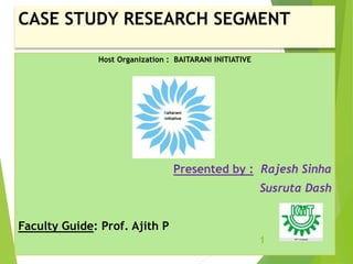 CASE STUDY RESEARCH SEGMENT
Host Organization : BAITARANI INITIATIVE
Presented by : Rajesh Sinha
Susruta Dash
Faculty Guide: Prof. Ajith P
1
 