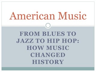 FROM BLUES TO
JAZZ TO HIP HOP:
HOW MUSIC
CHANGED
HISTORY
American Music
 