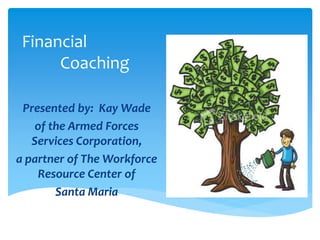 Financial
Coaching
Presented by: Kay Wade
of the Armed Forces
Services Corporation,
a partner of The Workforce
Resource Center of
Santa Maria
 