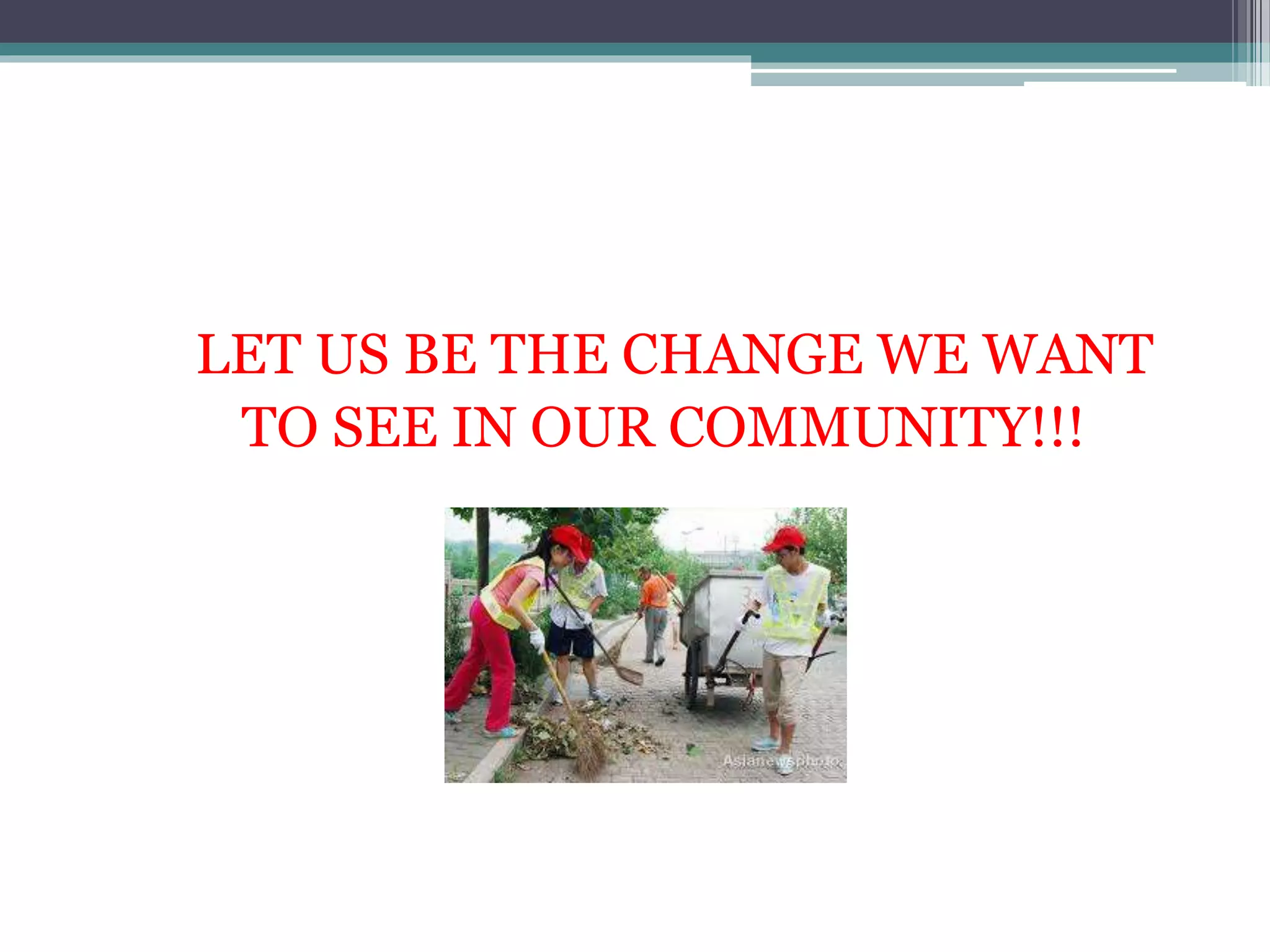 LET US BE THE CHANGE WE WANT
TO SEE IN OUR COMMUNITY!!!
 