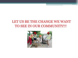LET US BE THE CHANGE WE WANT
TO SEE IN OUR COMMUNITY!!!
 