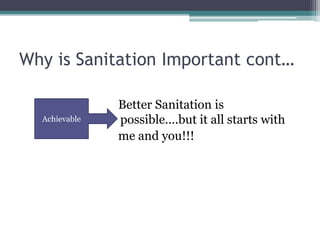 Why is Sanitation Important cont…
Better Sanitation is
possible….but it all starts with
me and you!!!
Achievable
 