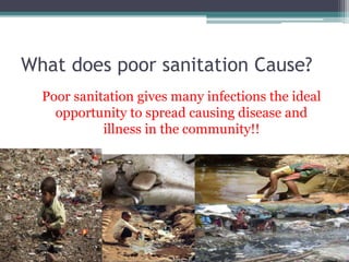 What does poor sanitation Cause?
Poor sanitation gives many infections the ideal
opportunity to spread causing disease and
illness in the community!!
 