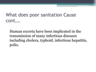 What does poor sanitation Cause
cont….
Human excreta have been implicated in the
transmission of many infectious diseases
including cholera, typhoid, infectious hepatitis,
polio.
 