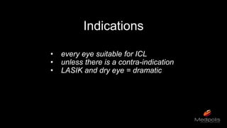 Indications
• every eye suitable for ICL
• unless there is a contra-indication
• LASIK and dry eye = dramatic
 