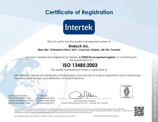In the issuance of this certificate, Intertek assumes no liability to any party other than to the Client, and then only in accordance with the agreed upon Certification
Agreement. This certificate’s validity is subject to the organization maintaining their system in accordance with Intertek’s requirements for systems certification. Validity may be
confirmed via email at certificate.validation@intertek.com or by scanning the code to the right with a smartphone.
The certificate remains the property of Intertek, to whom it must be returned upon request. CT-CMDCAS-SCC-EN-LT-L-4.jan.12
Endoch Inc.
Main Site: 12 Bradwick Drive, Unit 1, Concord, Ontario, L4K 3P6, Canada
Manufacture, service and distribution of Endoscopes; manufacture of surgical equipment used in endoscopy
including sterile forceps; and distribution of medical devices.
Certificate of Registration
This is to certify that the quality management system of
has been assessed and registered by Intertek, a CMDCAS recognized registrar, as conforming to
the requirements of
ISO 13485:2003
The quality management system is applicable to
Certificate Number:
Initial Certification Date:
Certificate Effective Date:
Certificate Expiry Date:
0016831-00
25 November 2014
25 November 2014
24 November 2017
Calin Moldovean, President
Intertek Testing Services NA, Ltd. – Lachine, QC, Canada
 