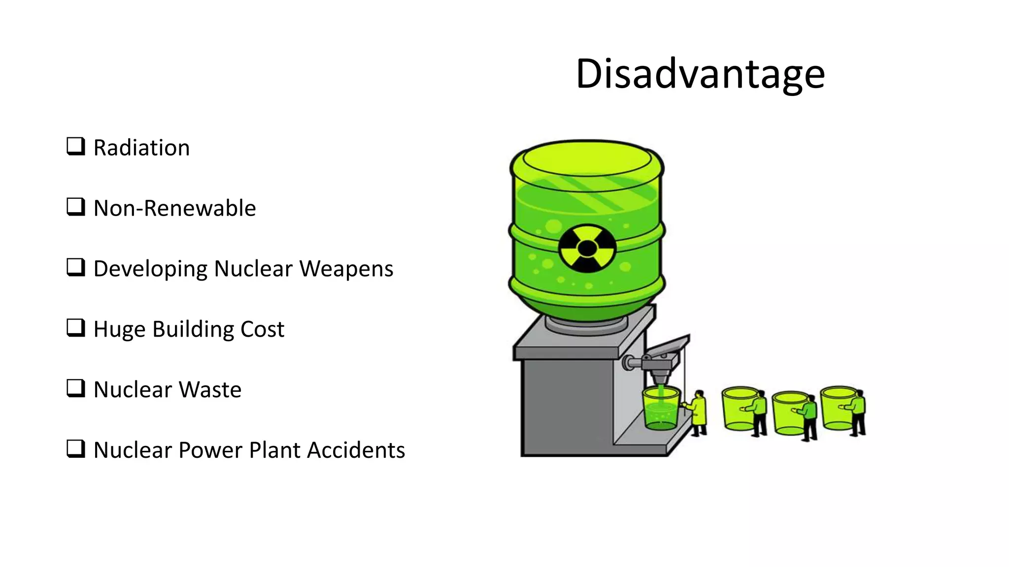 Disadvantage
 Radiation
 Non-Renewable
 Developing Nuclear Weapens
 Huge Building Cost
 Nuclear Waste
 Nuclear Power Plant Accidents
 