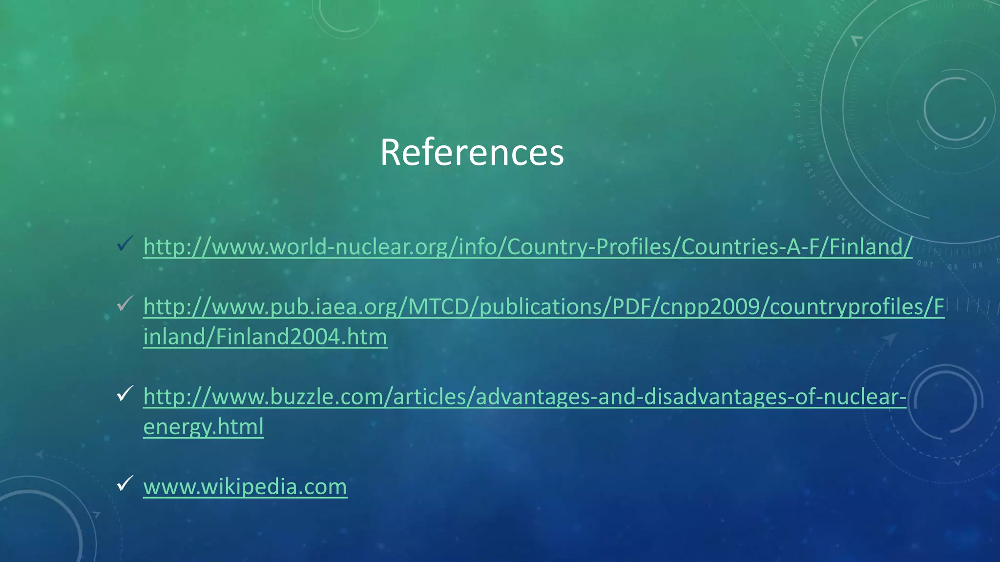  http://www.world-nuclear.org/info/Country-Profiles/Countries-A-F/Finland/
 http://www.pub.iaea.org/MTCD/publications/PDF/cnpp2009/countryprofiles/F
inland/Finland2004.htm
 http://www.buzzle.com/articles/advantages-and-disadvantages-of-nuclear-
energy.html
 www.wikipedia.com
References
 