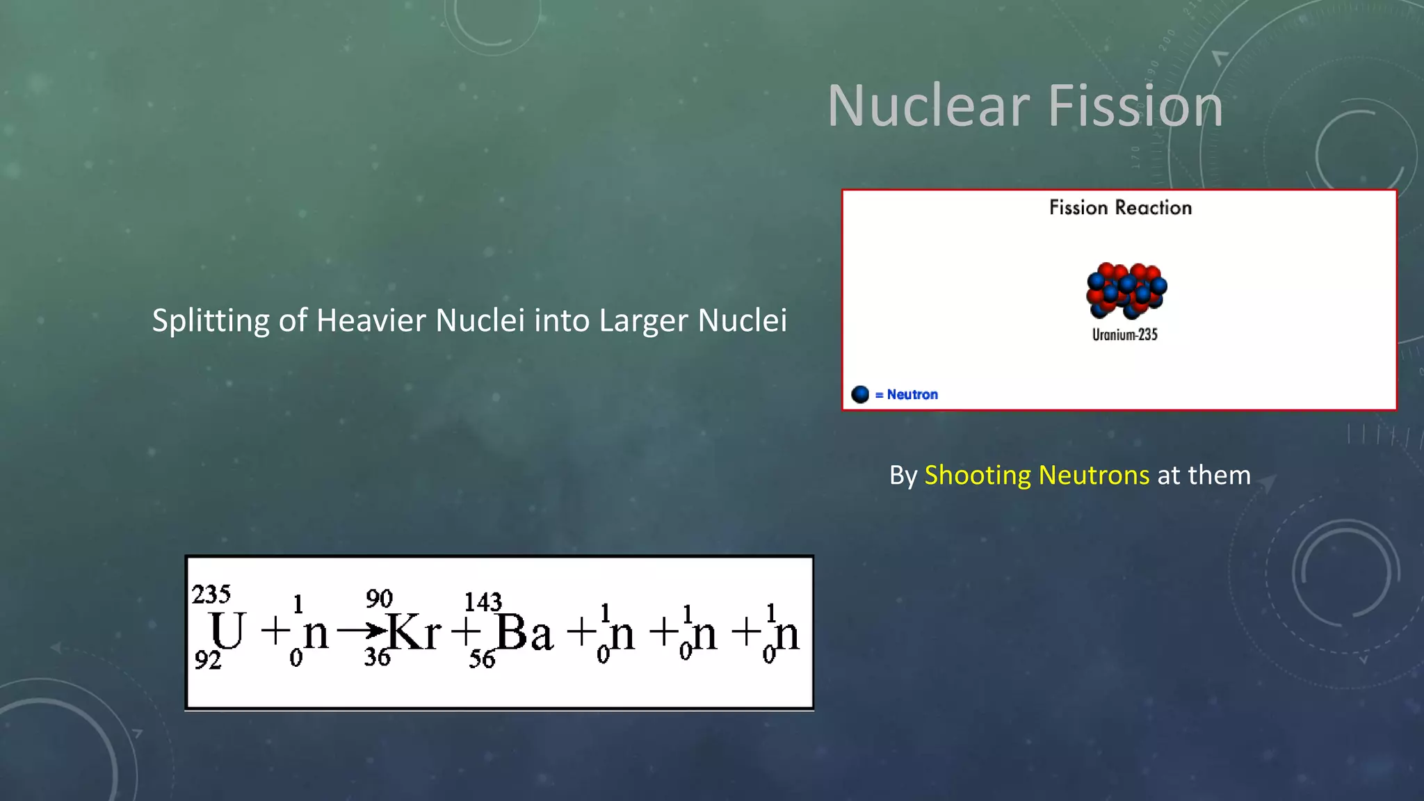 Nuclear Fission
Splitting of Heavier Nuclei into Larger Nuclei
By Shooting Neutrons at them
 