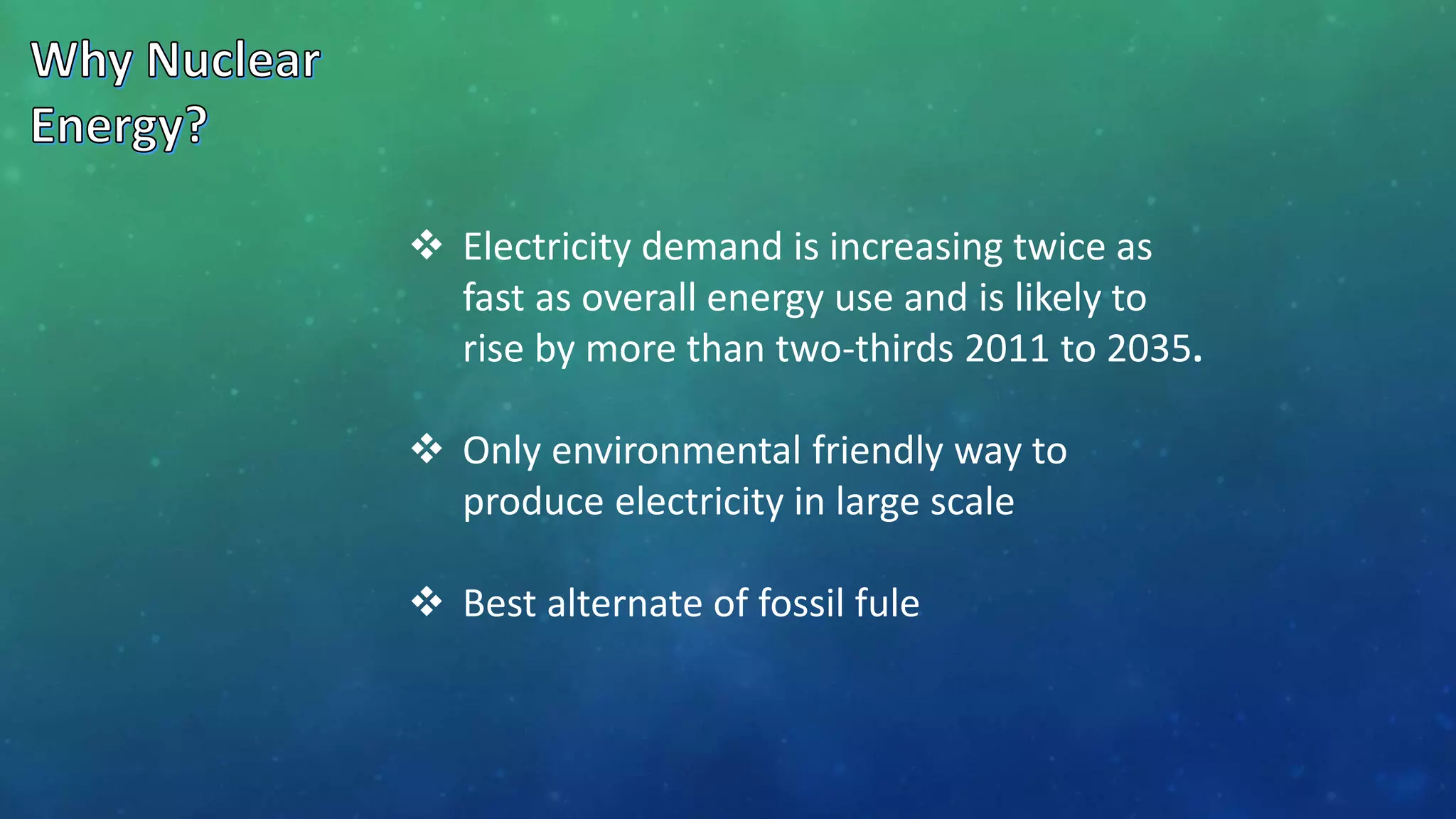  Electricity demand is increasing twice as
fast as overall energy use and is likely to
rise by more than two-thirds 2011 to 2035.
 Only environmental friendly way to
produce electricity in large scale
 Best alternate of fossil fule
 
