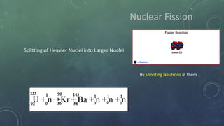 Nuclear Fission
Splitting of Heavier Nuclei into Larger Nuclei
By Shooting Neutrons at them
 