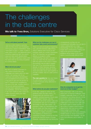 14 Cisco Services Dynamics © 2012 Cisco and/or its affiliates. All rights reserved.
Tell us a bit about yourself, Yves.
I work as a client solutions executive
within the Data Centre and Virtualisation
(DCV) group, based in Switzerland, where
I have been at Cisco 11 years, 4 years in
areas close to DCV. I am passionate about
everything happening right now around
cloud and data centre transformation.
Cisco has made a significant impact within
this space [and is] now being recognised
as a serious player.
What role do you play?
My role is to advise customers on
their options around their new
challenges and needs within the data
centre. I am seeing a lot of our
customers demanding standardised
and consolidated environments, with
a big push to get over 90 percent of
their IT infrastructure virtualised by
the end of this year. Another driver is
that we are seeing businesses
wanting better application productivity
and availability, and for the business
to be more mobile so that it does not
matter anymore where your data
centre is located.
What are the challenges you see in
customer data centre environments?
There is a real convergence happening
now, with the business really driving
what IT delivers and a focus on the
business needs as a whole. Businesses
see IT as important, but sometimes
delivery on projects is either
underwhelming, has been oversold, or
does not match the set expectation.
With the advent of the cloud, it means
the business may be able to bypass
their own IT by consuming services
directly. In Cisco Services, we bring
these two disparate elements, private
cloud and public cloud, back together to
provide a holistic view of a data centre’s
capability.
The main question is: How can I leave
the past behind, without disrupting
current IT services being delivered to
the business?
What advice do you give customers?
In my role, I advise on what can be
achieved within the data centre — by
bringing both the business and IT
together, working towards a future state
as a blended IT service, with the
expectation set at the outset. I see a lot
of businesses who are not investing in
technology or their data centre — for
example a major car manufacturer who
did not invest, and they have paid the
price as they are now not able to
compete in a highly competitive market.
This hesitancy in infrastructure
investment is largely caused by the fear
behind the financial issues in Europe.
However, companies are now facing the
consequences, as they are not
innovating and ultimately they are late to
market, putting them at a major
disadvantage. In turn, this will have a
longer-term consequence. Putting your
head in the sand and hoping the
problems will go away is not a good
option in economically difficult times!
How do companies try to get the
most out of their budget?
Most companies I talk to are facing
some form of financial challenge. Fixed
budgets, especially those in IT, are not
increasing or are being reduced. At the
same time, markets are becoming
more competitive and businesses are
challenged to become more agile with
the need to get to market quicker. IT
has a duty to support these business
departments, but must do so within
these budget constraints, and
consequently there are newly emerging
models based on cloud-consumption
which provides more flexibility, can be
more cost effective, and is faster to
adopt.
The challenges
in the data centre
We talk to Yves Bron, Solutions Executive for Cisco Services
 