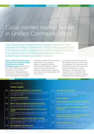 2 Cisco Services Dynamics © 2012 Cisco and/or its affiliates. All rights reserved.
Feature articles
Cisco executive perspective – facing forward
Chris Dedicoat, President, Cisco EMEAR, looks at how organisations
that remain overly attached to old business models are becoming
increasingly vulnerable
Deploying a private cloud
How Cisco intelligent automation can get you started on your journey
to the cloud
With no signs of slowing, data just keeps growing
We’re all creating more data than ever before. How does data
shape the way we live, work, play, learn and interact?
Taking an architectural approach to “bring your own
device”
Our exclusive Cisco Services paper explains how an architectural
approach can give you a solid foundation on which to build and
evolve IT
Empower your business with the right knowledge
To date, the Cisco Technical Knowledge Library has helped more
than 500 organisations and more than 10,000 users across the
world. Could it help you?
The challenges in the data centre
Real life insight into data centre talking points with Yves Bron
Talking about my generation
Nikki Walker, Managing Director, Inclusion, Diversity &
Sustainability for Cisco EMEAR offers a candid look at the
differences between the generations
Case studies
Philips advocates board-level global collaboration
Cisco Services help Philips put TelePresence® system at
the centre of strategic decision-making worldwide
Ecobank benefits from borderless network and
collaboration
How the bank cut costs and improved time to market from
a year to just two months
Cisco Services assist Lufasona University bring
together film students and industry
Portuguese university leads EU project to create
environment for creative and commercial success in cinema
Making collaboration count
The London Organising Committee for the Olympic
Games (LOCOG) uses Cisco technology to communicate
with distributed and rapidly growing organisation
04
07
08
10
12
14
20
16
17
18
19
Contents
Cisco named market leader
in Unified Communications
Gartner’s Unified Communications
Magic Quadrant reflects the rapidly
changing needs of today’s
knowledge worker. Recent research
from a Cisco IBSG Horizons study
showed that a striking 95% of
businesses are allowing employee-
owned devices in some way, shape or
form in the workplace. This includes
smartphones, tablets and other personal
devices that run on a variety of
platforms. Highlighting this trend,
Gartner closely evaluated UC options
that work across multiple mobile
platforms, and that provide support for
open standards and interoperability with
other solutions.
According to Gartner’s Bern Elliot and
Steve Blood, “Enterprises wish to avoid
‘closed gardens’ and weak support for
standards to ensure choice and control.
Support for standards is a critical
consideration, as enterprises wish to
integrate their UC deployments with
business partners, customers, business
applications and third-party products.”
 