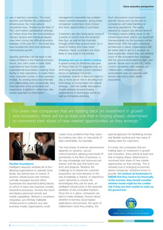 6 Cisco Services Dynamics © 2012 Cisco and/or its affiliates. All rights reserved.
Read more executive perspectives:
www.cisco.com/go/executiveUK
“For every two companies that are holding back on investment in growth
and innovation, there will be at least one that is forging ahead, determined
to command their share of new market opportunities as they emerge.”
>>
Flexible foundations
Intelligent networks facilitate all of this –
allowing organisations to operate more
fluidly, but without loss of control. A
dynamic infrastructure with inherent,
centrally managed security offers
businesses the essential building blocks
on which to base new business models,
streamline processes, harness the cloud
and deploy advanced remote and
mobile capabilities. Without a consistent,
integrated, yet infinitely malleable
infrastructure to underpin any new
business model, organisations could
create more problems than they solve –
by creating new silos, or new points of
data vulnerability, for example.
The next phase of internet advancement
depends on dynamic, secure
interconnections, allowing new levels of
spontaneity in the flow of business, in
the way knowledge and resources are
shared, and the way that teams can
form and disperse. Whether the
challenge is to redraw the customer
proposition; be more dynamic in the
way knowledge is shared; or respond to
users’ demands to choose the
technologies they use for work, an
intelligent infrastructure is the essential
facilitator of this controlled freedom.
Once this is in place, companies can
start to make strategic choices about
whether to harness cloud-based
applications and services, the types of
collaboration tools they employ, the
optimal approach for facilitating remote
and flexible working and new ways of
adding value for customers.
For every two companies that are
holding back on investment in growth
and innovation, there will be at least one
that is forging ahead, determined to
command their share of new market
opportunities as they emerge. This is
certainly true in emerging economies
where companies’ ambitions know no
bounds. As cautious as businesses in
EMEAR feel they need to be financially
at the moment, they should consider
whether inertia might be the costlier
risk if they are later unable to make up
the ground lost.
way it reaches customers. The more
dynamic and flexible the underlying IT
infrastructure, the more options
companies have. Studies by the likes of
PwC and market capitalisation rankings
by Forbes show that the more ambitious
industry sectors and individual players
have been during the difficult economy
between 2008 and 2011, the more they
have bucked the trend and achieved
real business growth.
Specific examples can be seen in the
cases of Allianz in the financial services
sector, and John Lewis in retail. Both
organisations have broken down
organisational boundaries, creating more
fluidity in their operations, to make them
more customer-centric in their business
models. By pooling resources internally
and collaborating more dynamically, they
have become more productive and
responsive; a platform- rather than silo-
centric approach to information
management meanwhile has enabled
closer channel integration, giving these
companies’ customers more choice –
and more opportunities to purchase.
Customers are also being given more of
a sense of control over the products
they buy, as well as the channels
through which they procure them. As a
result of feeling they have more
influence, these customers are more
likely to stay loyal to the brands.
Keeping one eye on what’s coming
A global survey by McKinsey last year
(A Rising Role for IT) suggests that, as
technology becomes a more important
factor in reshaping industries,
companies’ boards of directors need to
play a more active role in deciding how
technology is incorporated into overall
strategy – and that ideally discussions
should address forward-looking
assessments of technology trends as
well as immediate priorities.
Such discussions must transcend
specific issues such as security or
compliance with data-handling or
reporting regulations. The agility
required to support any decent level of
innovation means drilling down to the
infrastructure level, where any significant
manoeuvrability by the business will be
determined. With the right underlying
architecture in place, organisations will
be better able to get to a position, at
least logistically, where they can achieve
much of the innovation they envisage.
Get the ground-level platform right, and
specific issues such as security, rights
control, borderless data analysis and
collaboration, mobilisation and
personalised user or customer self-
service become a more viable
proposition.
Cisco executive perspective
Facing forward
 