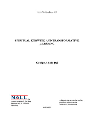 NALL Working Paper # 59 
SPIRITUAL KNOWING AND TRANSFORMATIVE 
LEARNING 
George J. Sefa Dei 
the 
research network for New 
Approaches to Lifelong 
Learning 
Le Réseau de recherche sur les 
nouvelles approches de 
l'éducation permanente 
ABSTRACT 
 