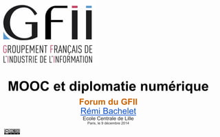 MOOC et diplomatie numérique 
Forum du GFII 
Rémi Bachelet 
Ecole Centrale de Lille 
Paris, le 9décembre2014  