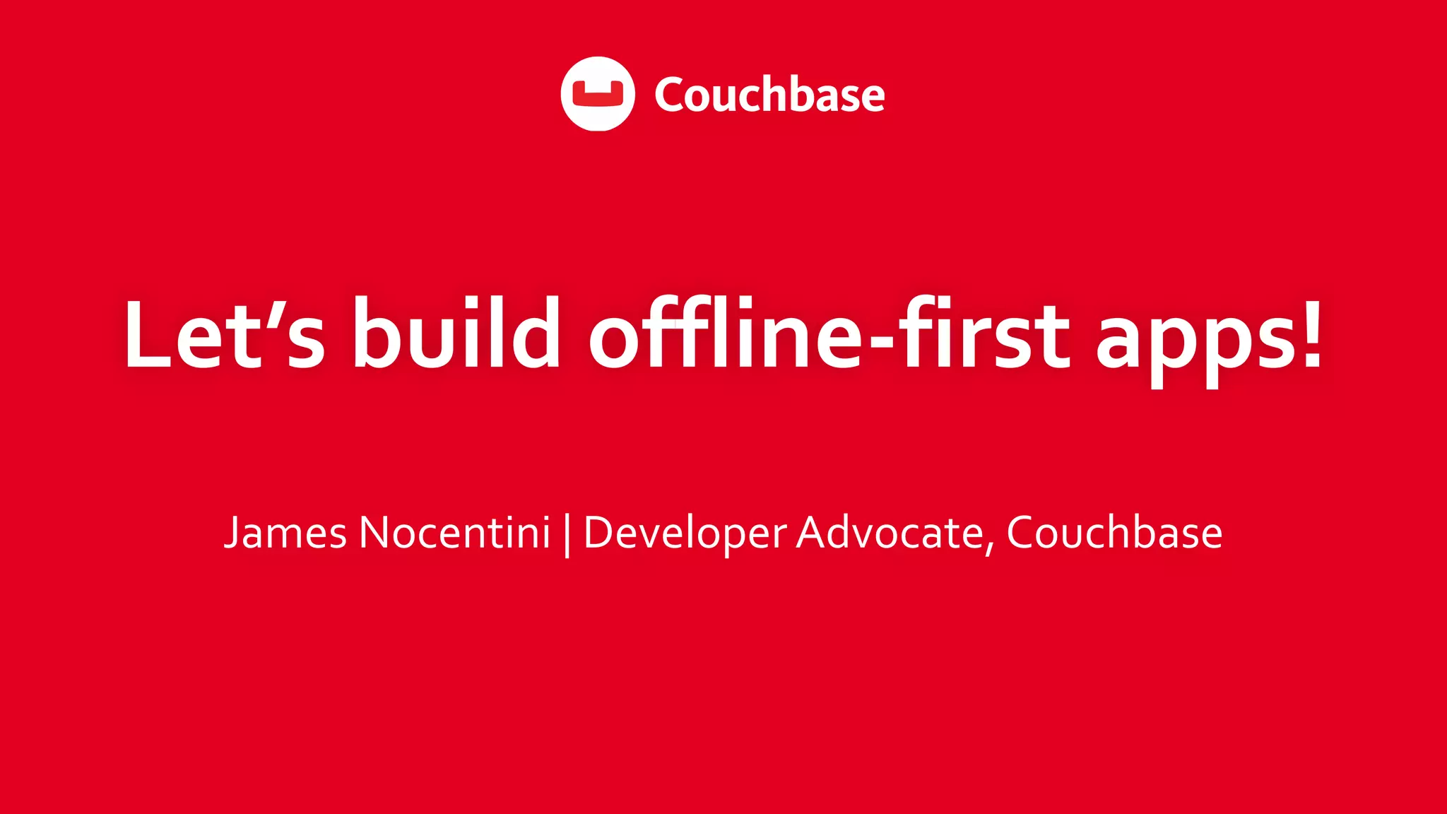 Let’s	
  build	
  offline-­‐first	
  apps!
James	
  Nocentini	
  |	
  Developer	
  Advocate,	
  Couchbase
 