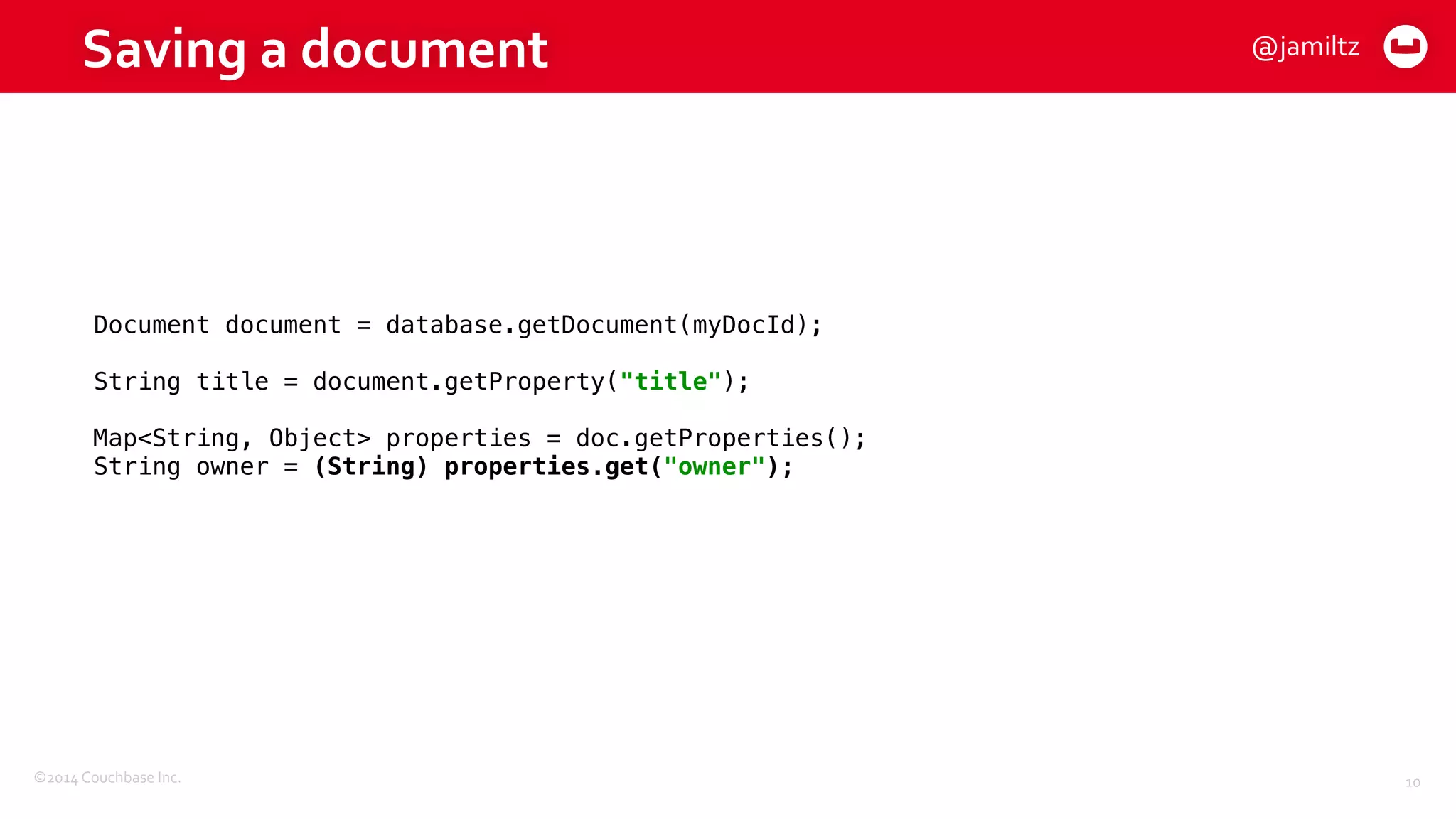 ©2014	
  Couchbase	
  Inc.
Saving	
  a	
  document
10
Document document = database.getDocument(myDocId); 
 
String title = document.getProperty("title"); 
 
Map<String, Object> properties = doc.getProperties(); 
String owner = (String) properties.get("owner");
@jamiltz
 