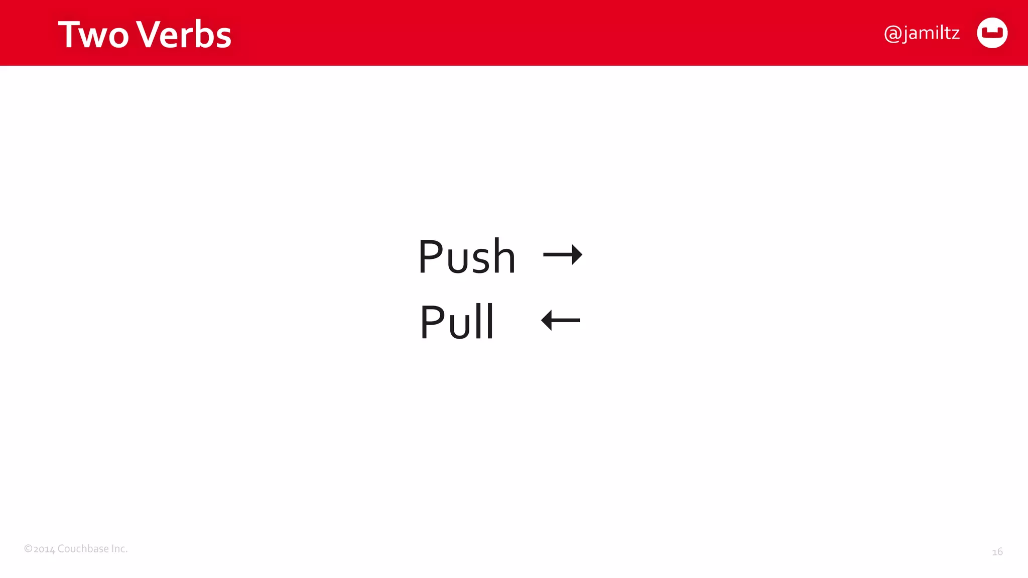 ©2014	
  Couchbase	
  Inc.
Two	
  Verbs
Push	
  	
  →	
  
Pull	
  	
  	
  	
  ←
16
@jamiltz
 
