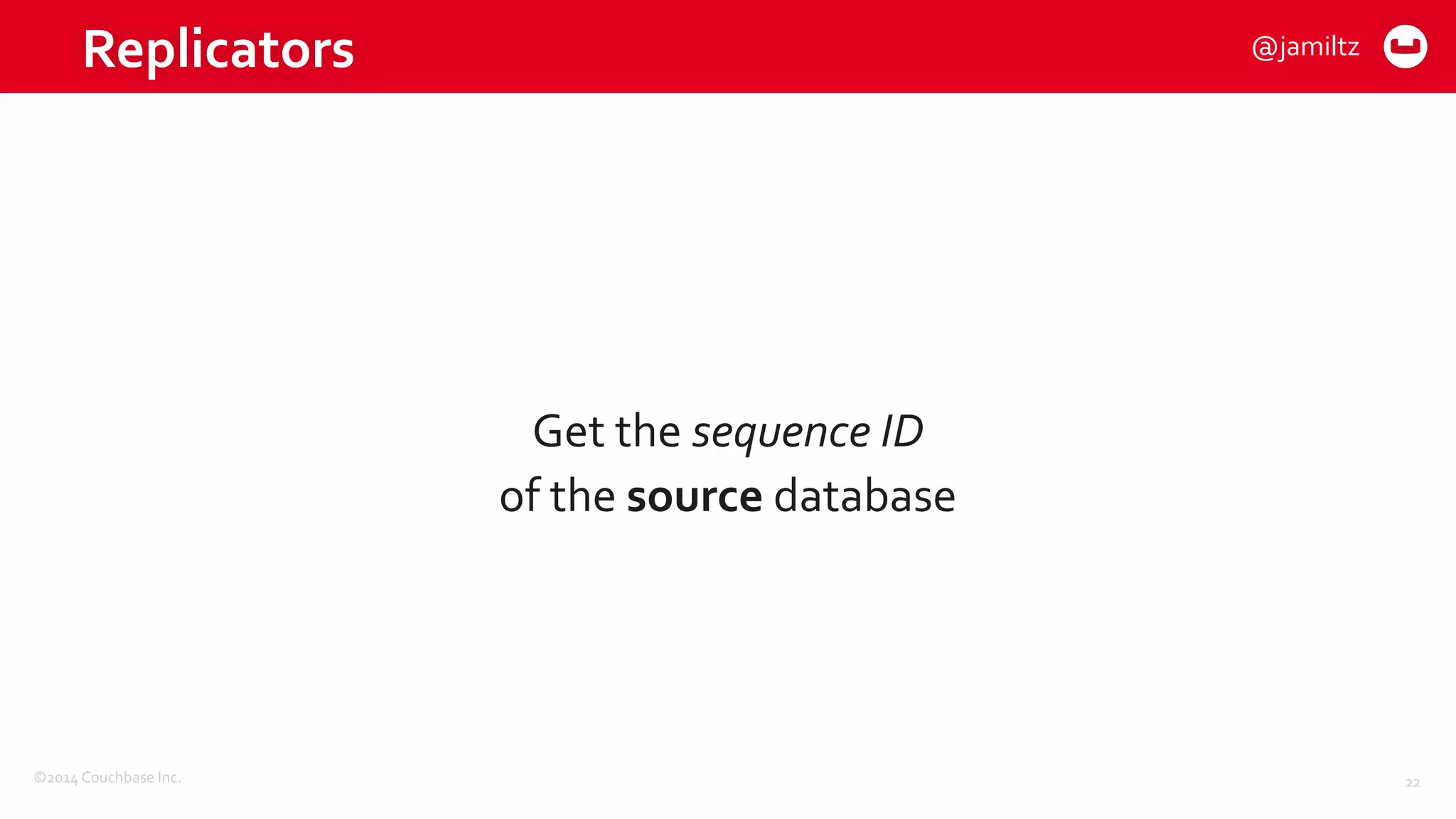 ©2014	
  Couchbase	
  Inc.
Replicators
Get	
  the	
  sequence	
  ID	
  
of	
  the	
  source	
  database
22
@jamiltz
 