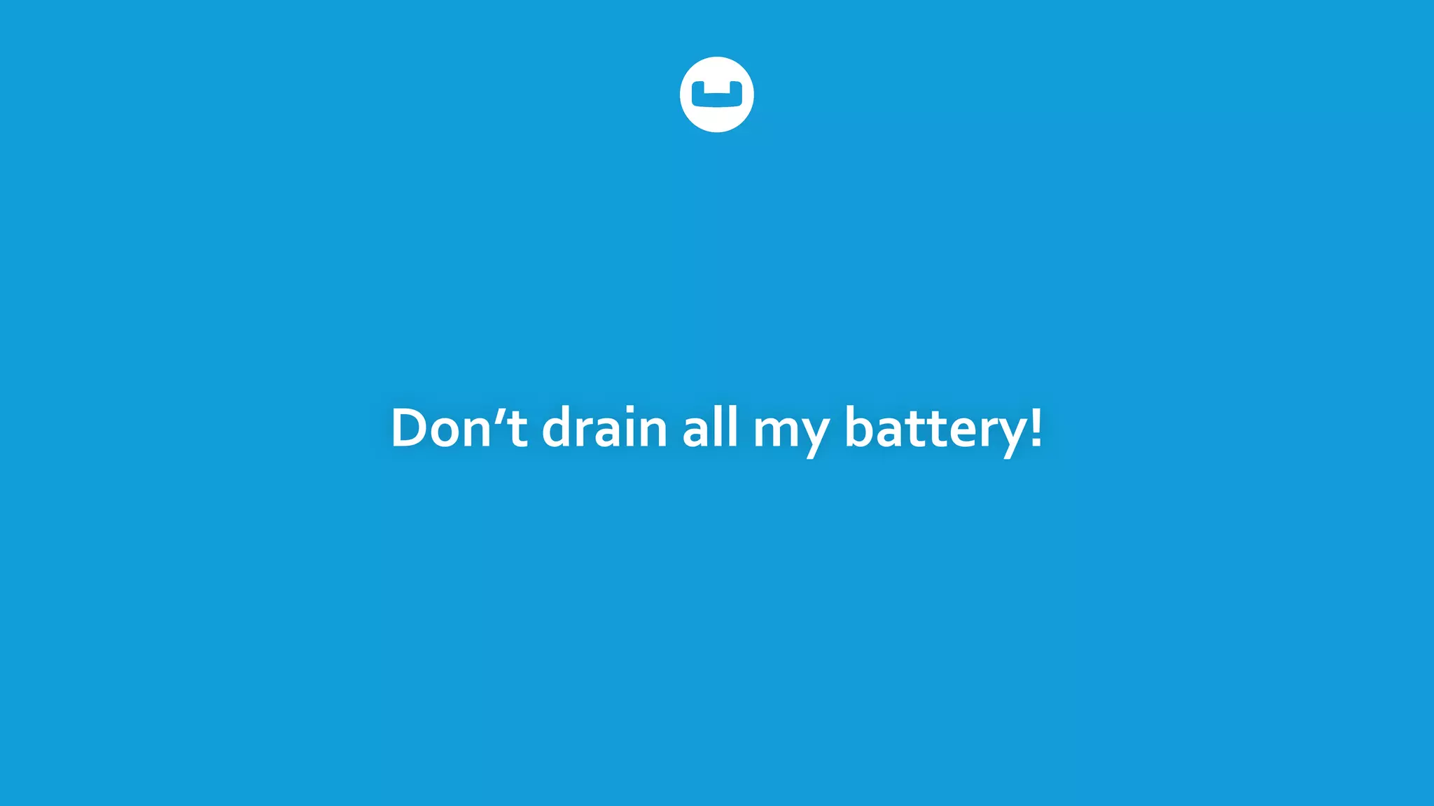 Don’t	
  drain	
  all	
  my	
  battery!
 