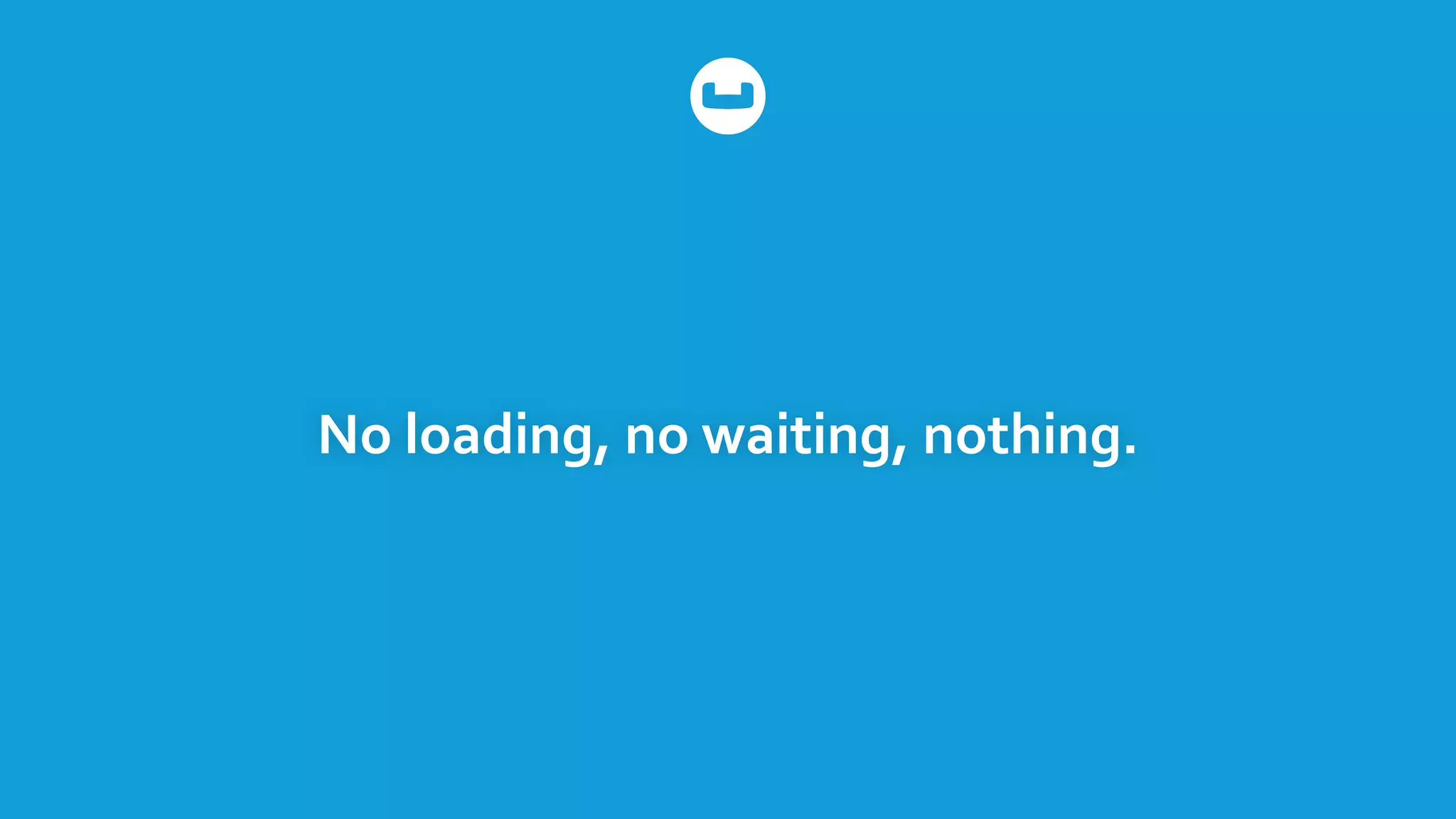 No	
  loading,	
  no	
  waiting,	
  nothing.
 