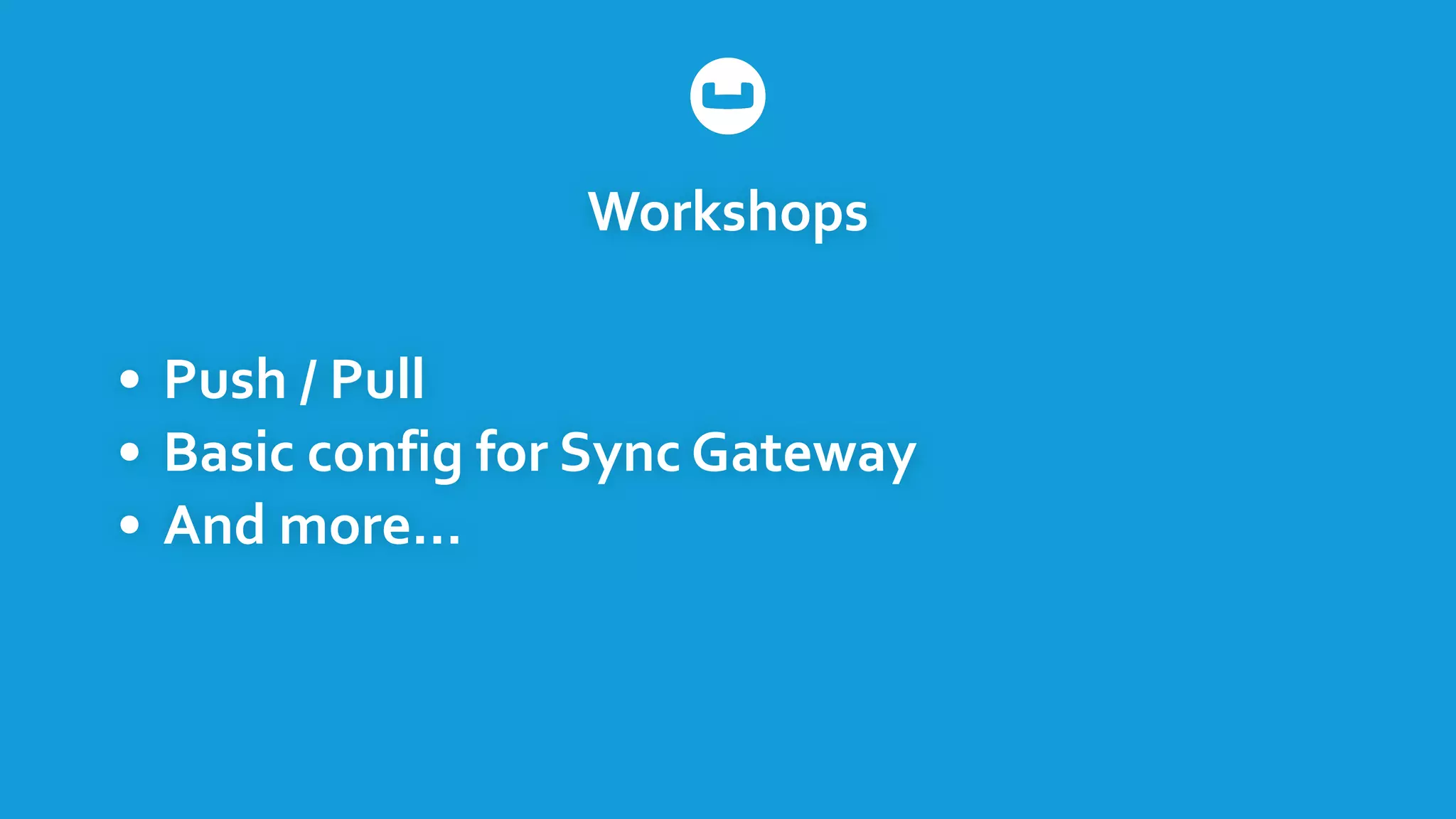 Workshops
• Push	
  /	
  Pull	
  
• Basic	
  config	
  for	
  Sync	
  Gateway	
  
• And	
  more…
 