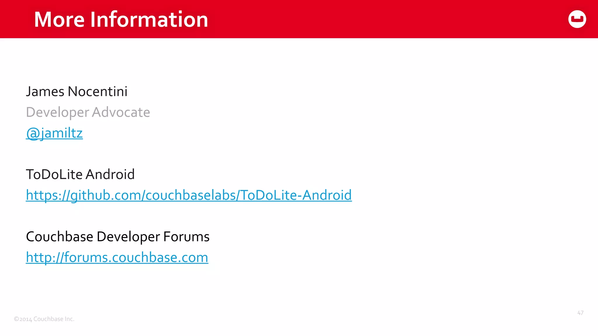 ©2014	
  Couchbase	
  Inc.
More	
  Information
47
James	
  Nocentini	
  
Developer	
  Advocate	
  
@jamiltz	
  
ToDoLite	
  Android	
  
https://github.com/couchbaselabs/ToDoLite-­‐Android	
  
Couchbase	
  Developer	
  Forums	
  
http://forums.couchbase.com
 