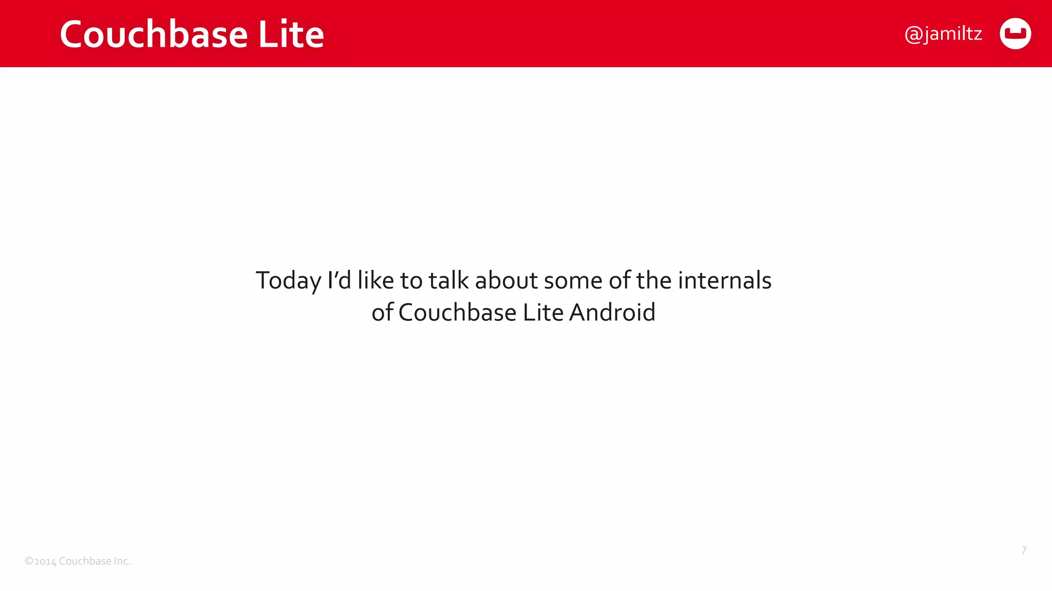 ©2014	
  Couchbase	
  Inc.
Couchbase	
  Lite
7
Today	
  I’d	
  like	
  to	
  talk	
  about	
  some	
  of	
  the	
  internals	
  
of	
  Couchbase	
  Lite	
  Android
@jamiltz
 