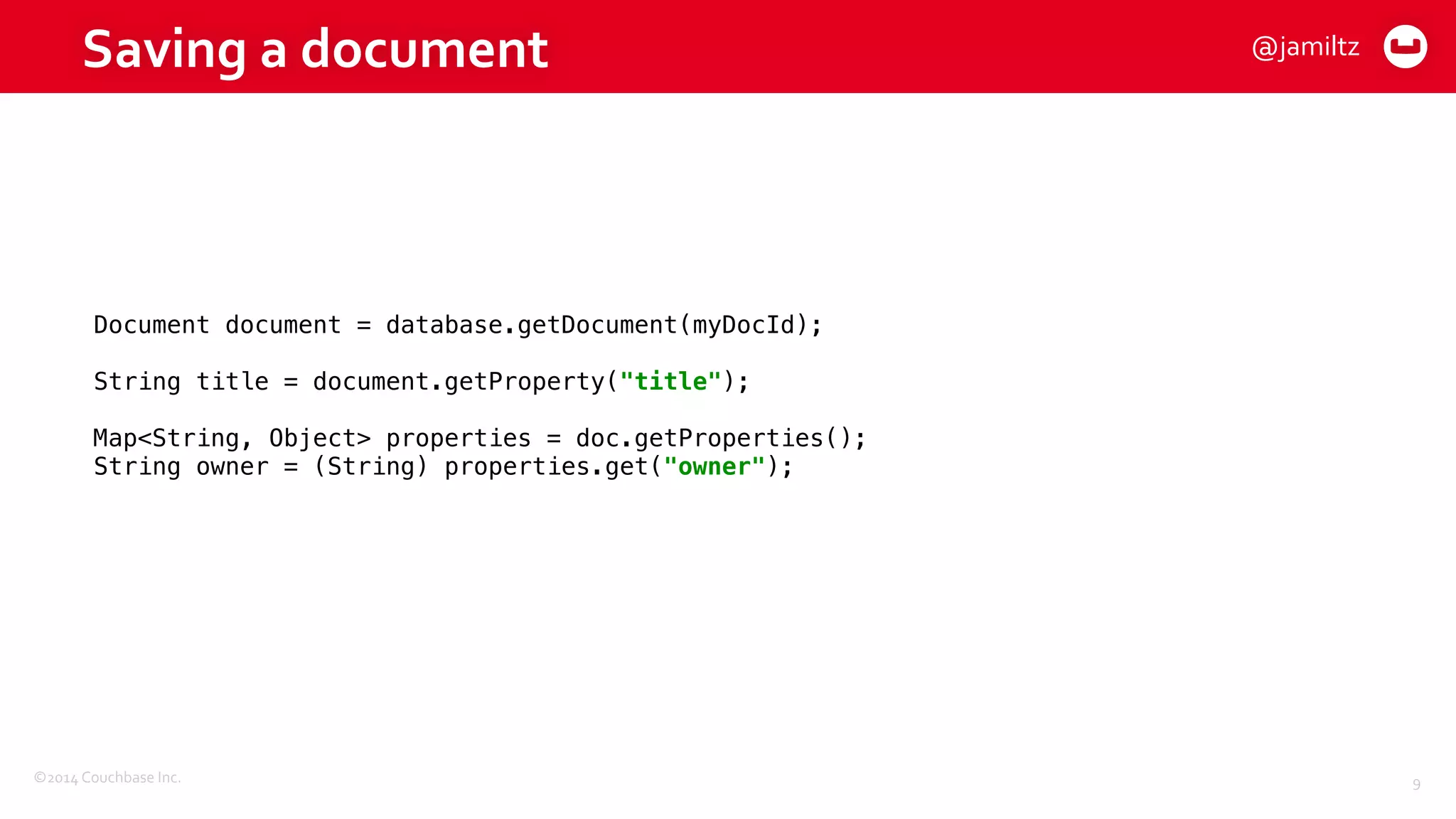 ©2014	
  Couchbase	
  Inc.
Saving	
  a	
  document
9
Document document = database.getDocument(myDocId); 
 
String title = document.getProperty("title"); 
 
Map<String, Object> properties = doc.getProperties(); 
String owner = (String) properties.get("owner");
@jamiltz
 