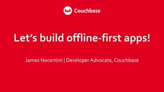 Let’s	
  build	
  offline-­‐first	
  apps!
James	
  Nocentini	
  |	
  Developer	
  Advocate,	
  Couchbase
 