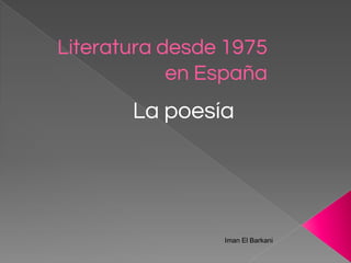 Literatura desde 1975
en España
La poesía
Iman El Barkani
 