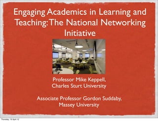 Engaging Academics in Learning and
              Teaching: The National Networking
                           Initiative



                              Professor Mike Keppell,
                              Charles Sturt University

                        Associate Professor Gordon Suddaby,
                                 Massey University

                                         1
Thursday, 19 April 12
 