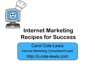 Internet Marketing
Recipes for Success
      Carol Cole-Lewis
Internet Marketing Consultant/Coach
   http://c-cole-lewis.com
 