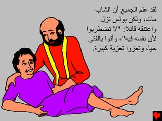 ‫ﻟﻘﺪ ﻋﻠﻢ اﻟﺠﻤﻴﻊ أن اﻟﺸﺎب‬
      ‫ﻡﺎت، وﻟﻜﻦ ﺑﻮﻟﺲ ﻧﺰل‬
‫واﻋﺘﻨﻘﻪ ﻗﺎﺉﻼ: "ﻻ ﺕﻀﻄﺮﺑﻮا‬
 ‫ﻷن ﻧﻔﺴﻪ ﻓﻴﻪ"، وأﺕﻮا ﺑﺎﻟﻔﺘﻰ‬
  ‫ﺣﻴﺎ، وﺕﻌﺰوا ﺕﻌﺰﻳﺔ آﺒﻴﺮة.‬
 