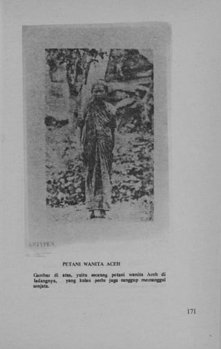 PETANI WANITA ACEH
Gambar di atas, yaitu seorang petani wanita Aceh di
Iadangnya,
yang kalau perlu juga sanggup memanggul
senjata.

171

 