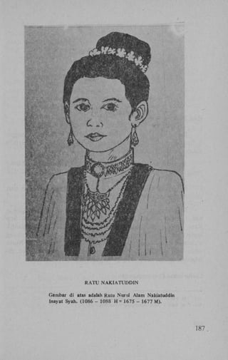 R A T U NAKIATUDDIN
Gambar di atas adalah Ratu Nurul Alam Nakiatuddin
Inayat Syah. (1086 - 1088 H = 1675 - 1677 M).

187

 