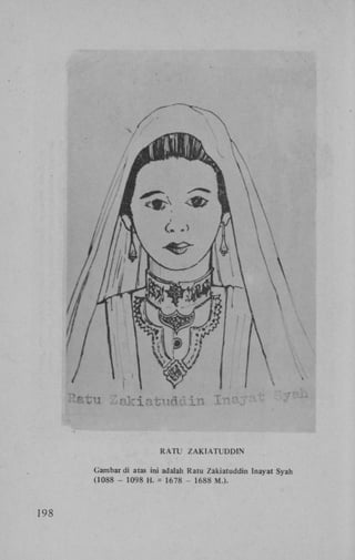 RATU

ZAKIATUDDIN

Gambar di atas ini adalah Ratu Zakiatuddin Inayat Syah
(1088 - 1098 H . = 1678 - 1688 M . ) .

198

 